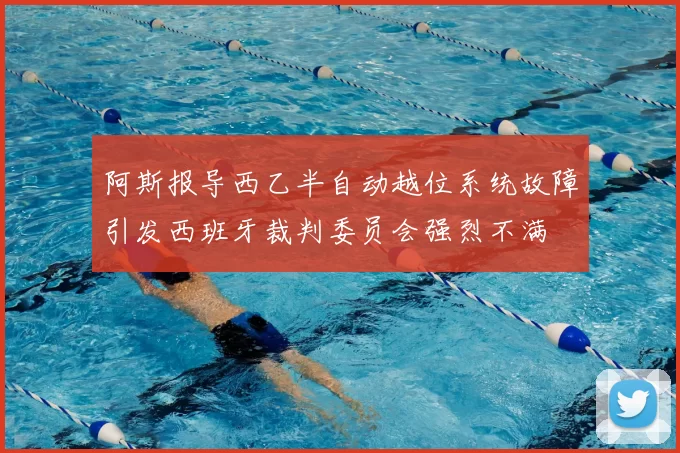 阿斯报导西乙半自动越位系统故障引发西班牙裁判委员会强烈不满
