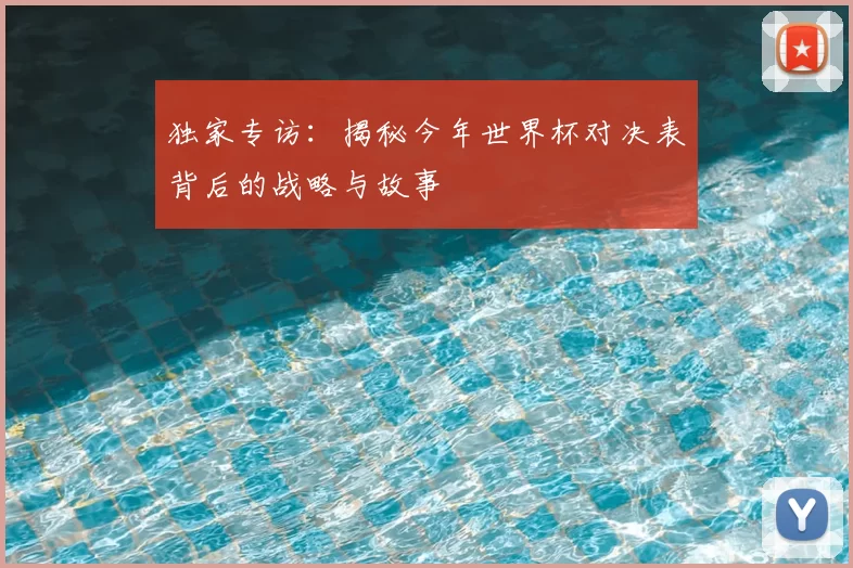 独家专访：揭秘今年世界杯对决表背后的战略与故事