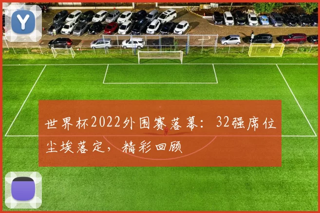 世界杯2022外围赛落幕:32强席位尘埃落定,精彩回顾