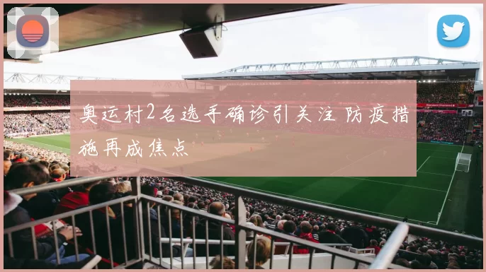 奥运村2名选手确诊引关注 防疫措施再成焦点