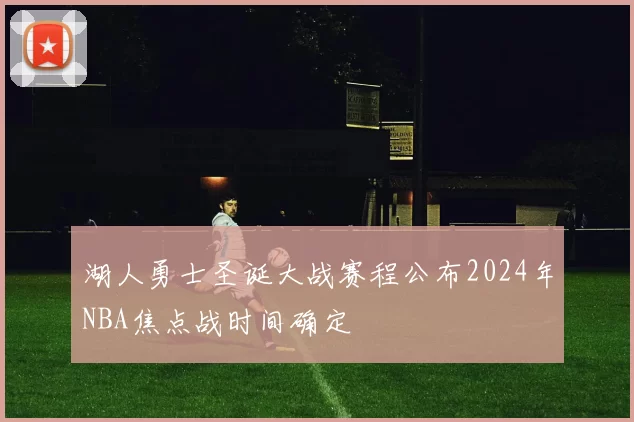 湖人勇士圣诞大战赛程公布2024年NBA焦点战时间确定