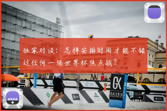 独家对谈：怎样安排时间才能不错过任何一场世界杯焦点战？