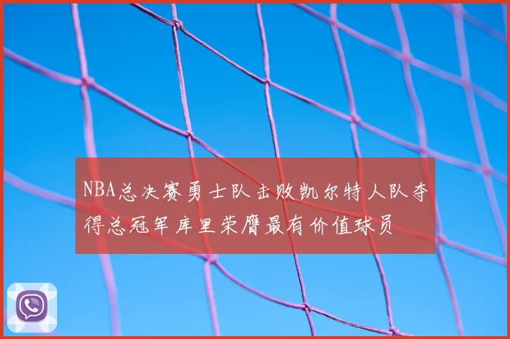 NBA总决赛勇士队击败凯尔特人队夺得总冠军库里荣膺最有价值球员