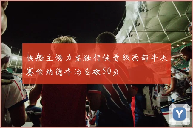 快船主场力克独行侠晋级西部半决赛伦纳德乔治合砍50分