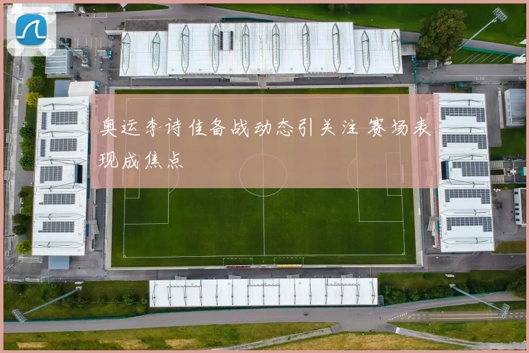 奥运李诗佳备战动态引关注 赛场表现成焦点