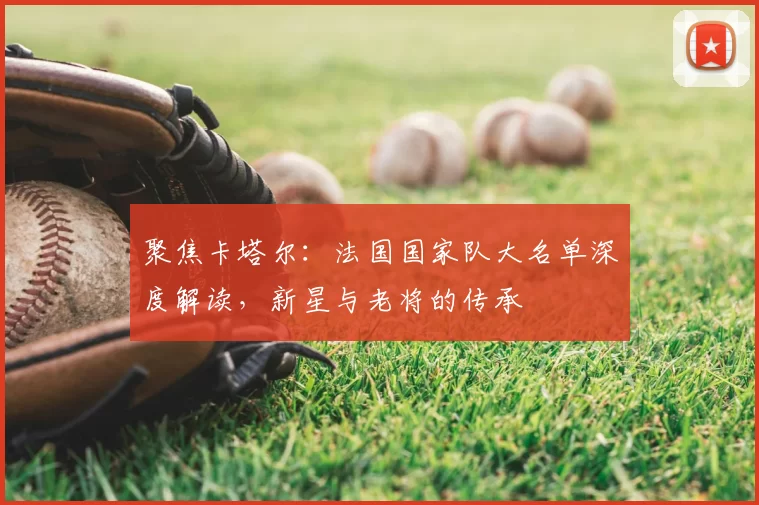聚焦卡塔尔：法国国家队大名单深度解读，新星与老将的传承