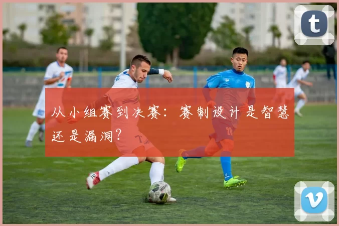 从小组赛到决赛：赛制设计是智慧还是漏洞？