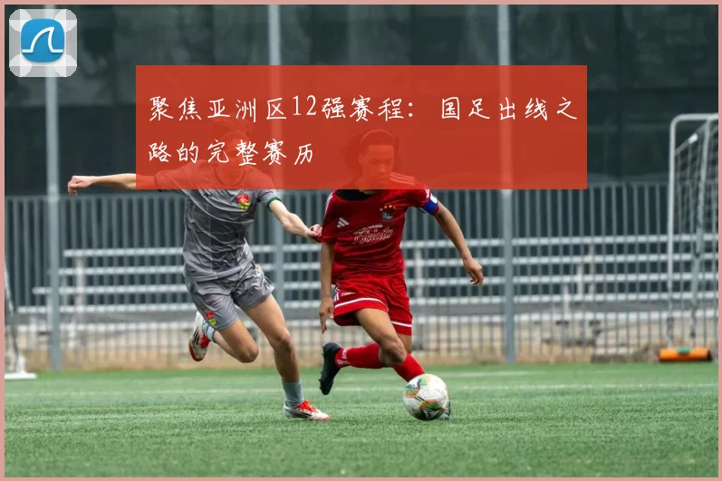 聚焦亚洲区12强赛程:国足出线之路的完整赛历