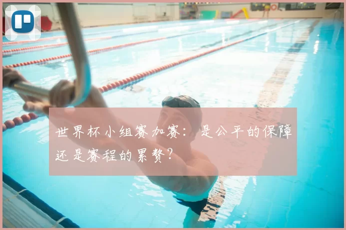 世界杯小组赛加赛：是公平的保障还是赛程的累赘？