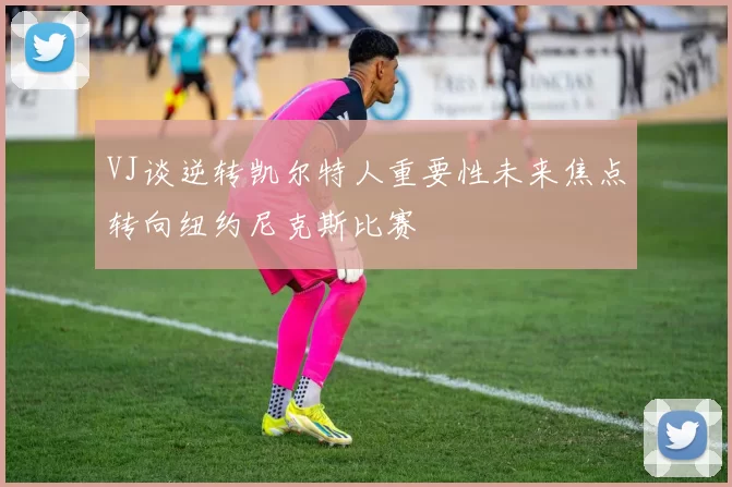 VJ谈逆转凯尔特人重要性未来焦点转向纽约尼克斯比赛