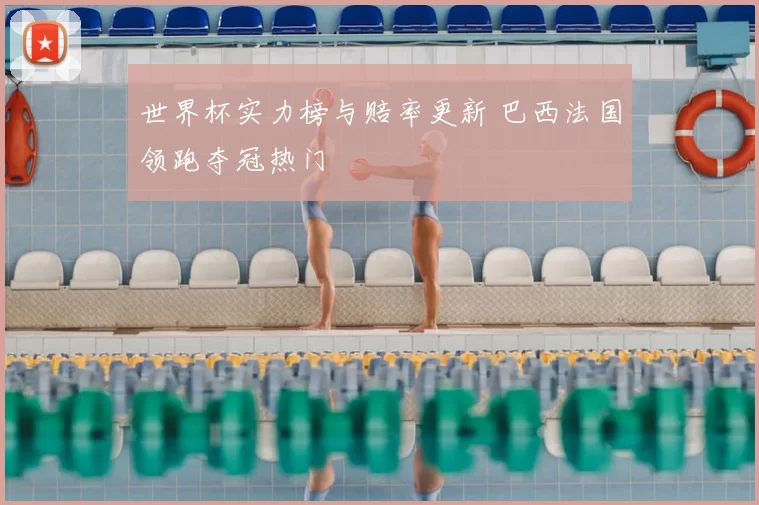 世界杯实力榜与赔率更新 巴西法国领跑夺冠热门