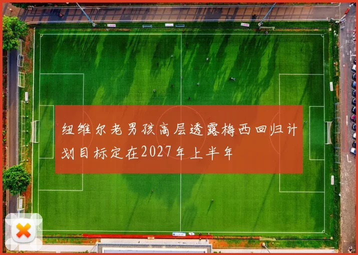 纽维尔老男孩高层透露梅西回归计划目标定在2027年上半年