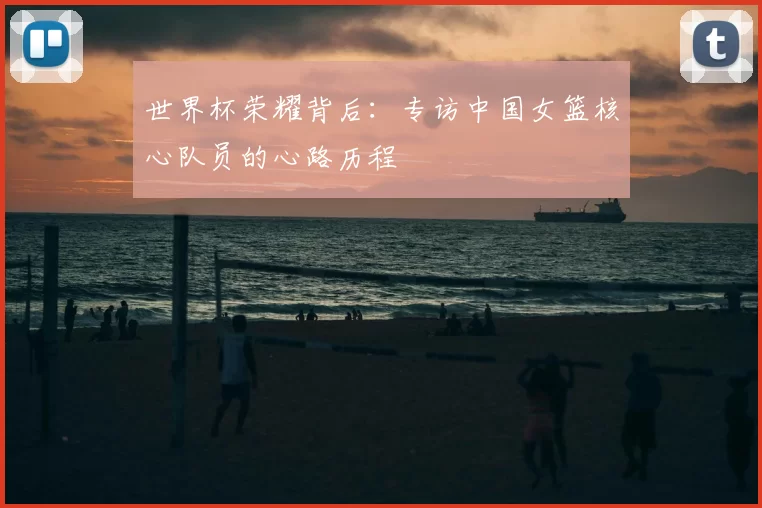 世界杯荣耀背后:专访中国女篮核心队员的心路历程
