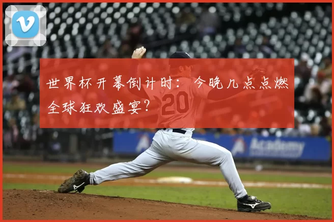 世界杯开幕倒计时:今晚几点点燃全球狂欢盛宴?