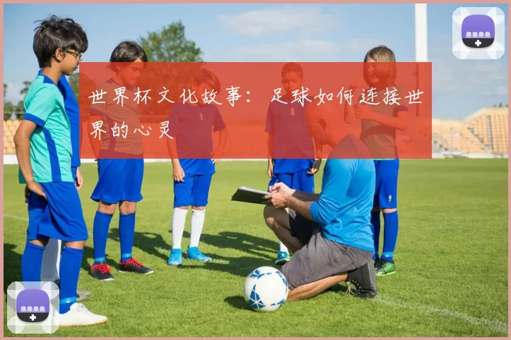 世界杯文化故事：足球如何连接世界的心灵