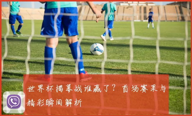 世界杯揭幕战谁赢了?首场赛果与精彩瞬间解析