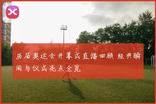 历届奥运会开幕式直播回顾 经典瞬间与仪式亮点全览
