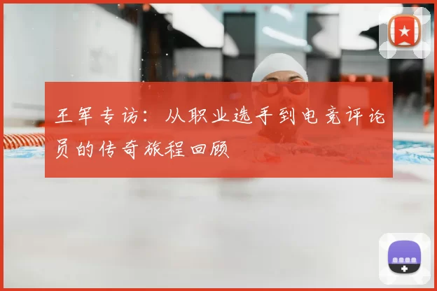 王军专访:从职业选手到电竞评论员的传奇旅程回顾
