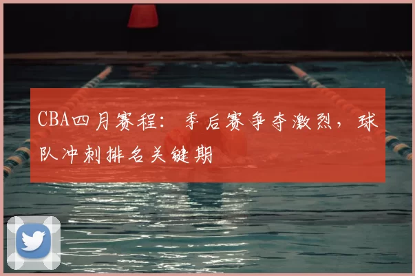 CBA四月赛程:季后赛争夺激烈,球队冲刺排名关键期