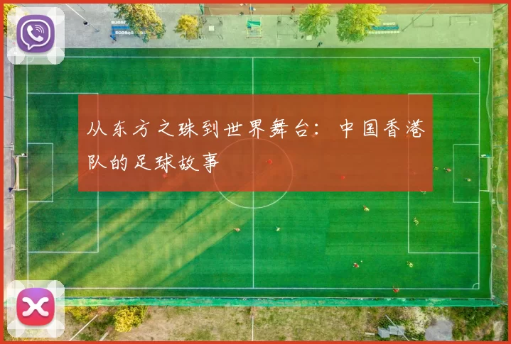 从东方之珠到世界舞台：中国香港队的足球故事
