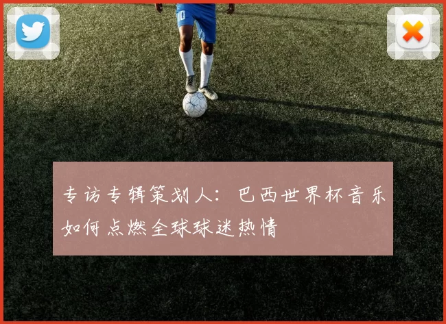 专访专辑策划人:巴西世界杯音乐如何点燃全球球迷热情