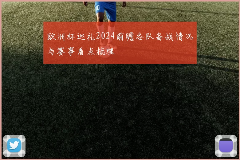 欧洲杯巡礼2024前瞻各队备战情况与赛事看点梳理