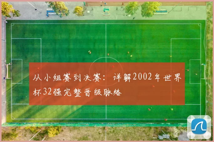 从小组赛到决赛：详解2002年世界杯32强完整晋级脉络