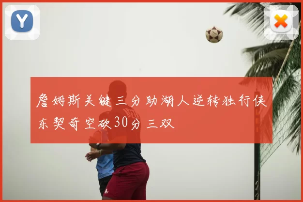 詹姆斯关键三分助湖人逆转独行侠东契奇空砍30分三双
