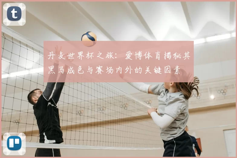 丹麦世界杯之旅:爱博体育揭秘其黑马成色与赛场内外的关键因素