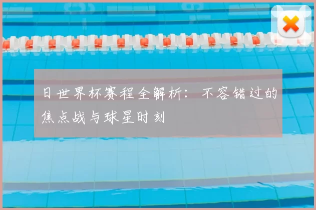 日世界杯赛程全解析:不容错过的焦点战与球星时刻