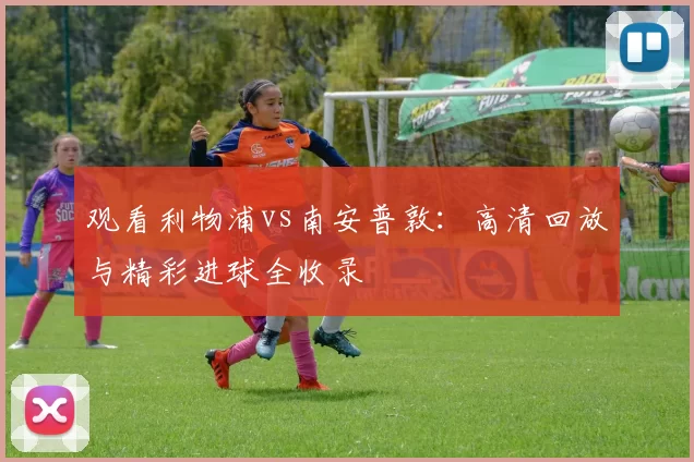 观看利物浦vs南安普敦：高清回放与精彩进球全收录