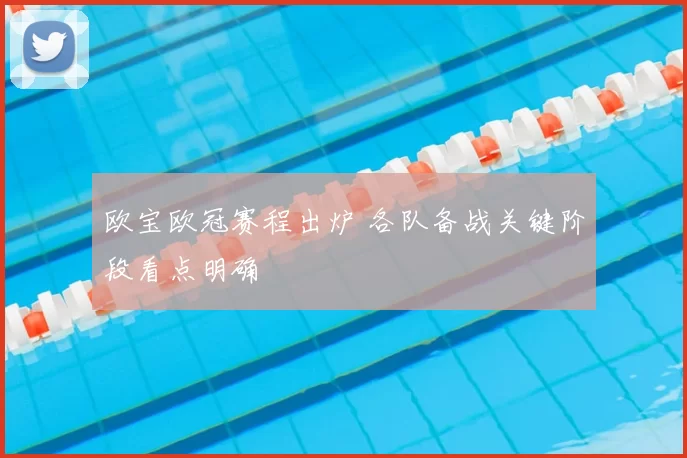 欧宝欧冠赛程出炉 各队备战关键阶段看点明确