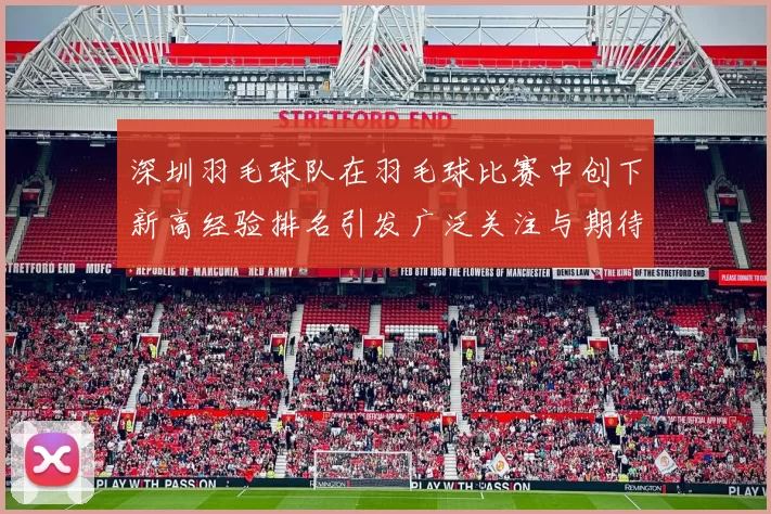 深圳羽毛球队在羽毛球比赛中创下新高经验排名引发广泛关注与期待