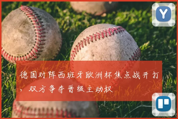 德国对阵西班牙欧洲杯焦点战开打,双方争夺晋级主动权