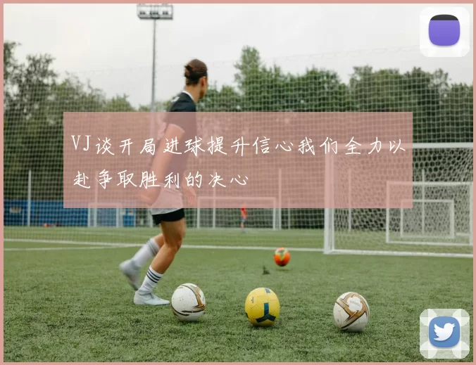 VJ谈开局进球提升信心我们全力以赴争取胜利的决心