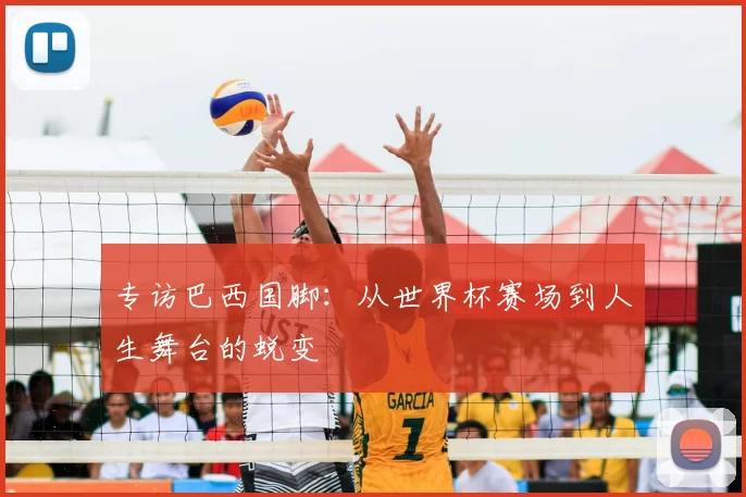 专访巴西国脚：从世界杯赛场到人生舞台的蜕变