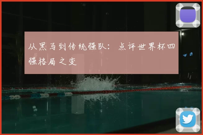 从黑马到传统强队:点评世界杯四强格局之变