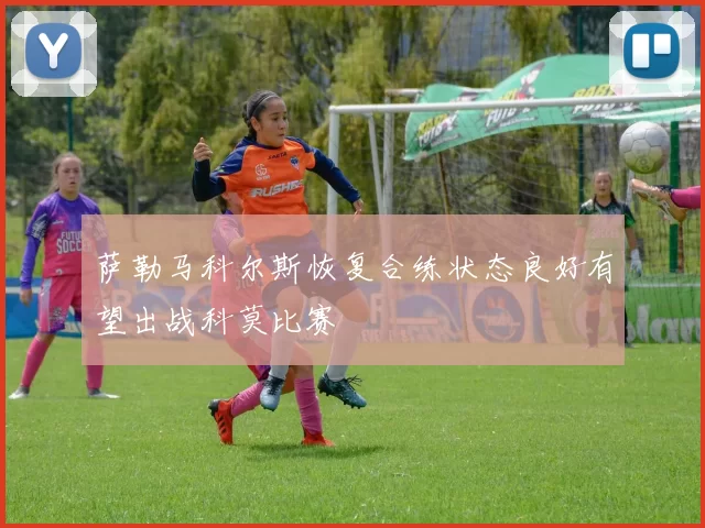 萨勒马科尔斯恢复合练状态良好有望出战科莫比赛