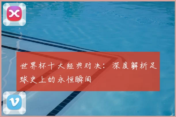 世界杯十大经典对决：深度解析足球史上的永恒瞬间