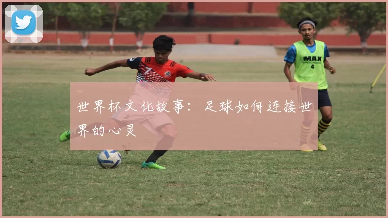 世界杯文化故事：足球如何连接世界的心灵