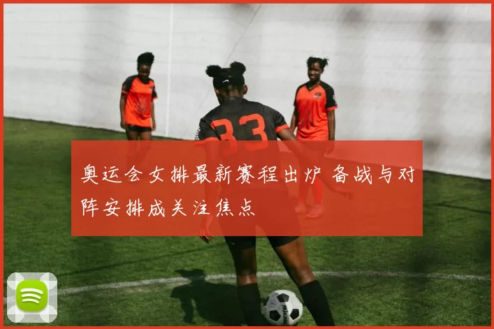 奥运会女排最新赛程出炉 备战与对阵安排成关注焦点