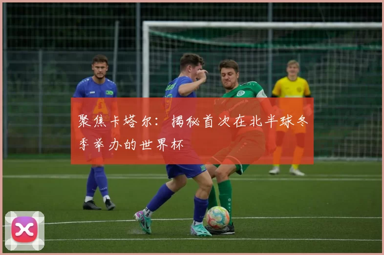 聚焦卡塔尔：揭秘首次在北半球冬季举办的世界杯