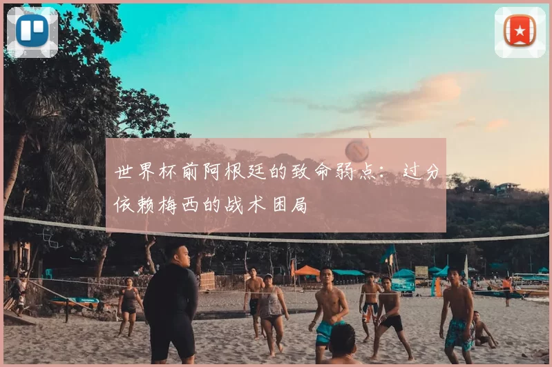 世界杯前阿根廷的致命弱点:过分依赖梅西的战术困局