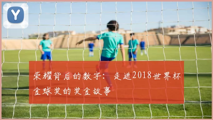 荣耀背后的数字：走进2018世界杯金球奖的奖金故事