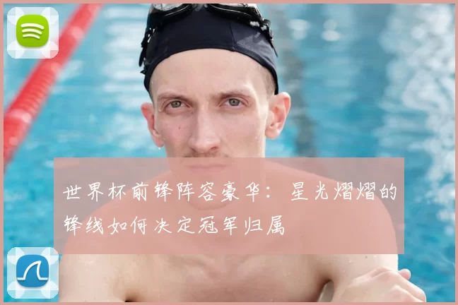 世界杯前锋阵容豪华:星光熠熠的锋线如何决定冠军归属