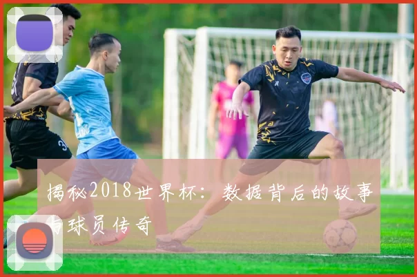 揭秘2018世界杯：数据背后的故事与球员传奇