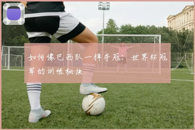 如何像巴西队一样夺冠:世界杯冠军的训练秘诀