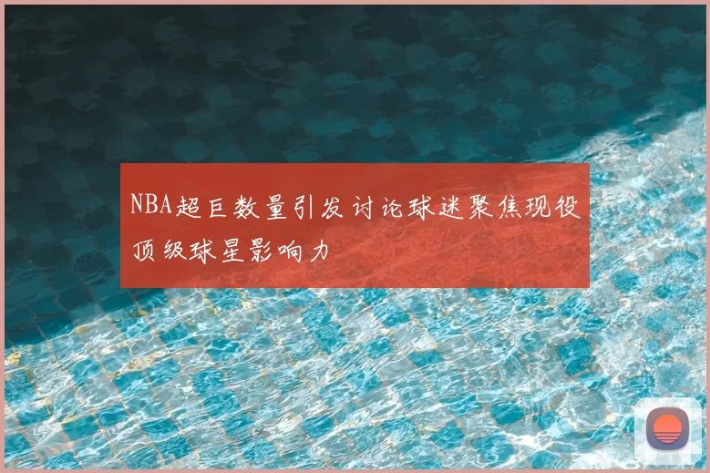 NBA超巨数量引发讨论球迷聚焦现役顶级球星影响力
