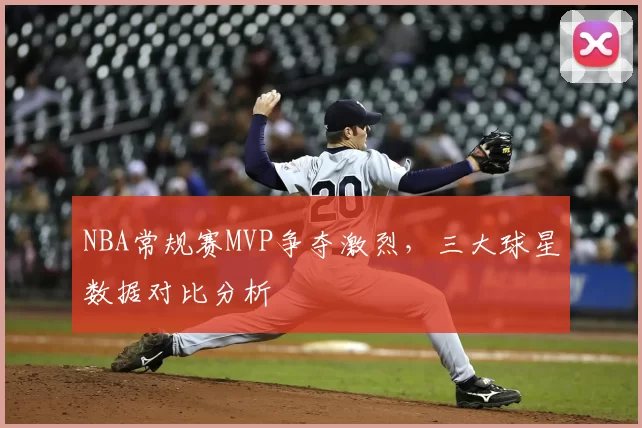NBA常规赛MVP争夺激烈，三大球星数据对比分析
