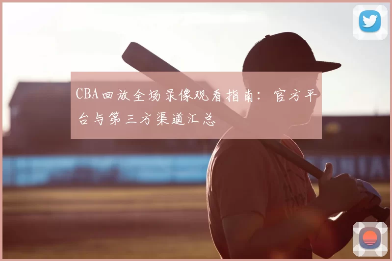 CBA回放全场录像观看指南:官方平台与第三方渠道汇总